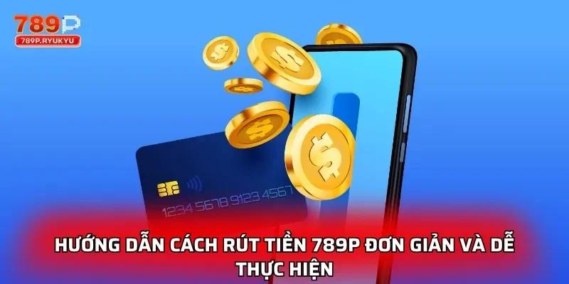 Hướng dẫn cách rút tiền 789P đơn giản và dễ thực hiện