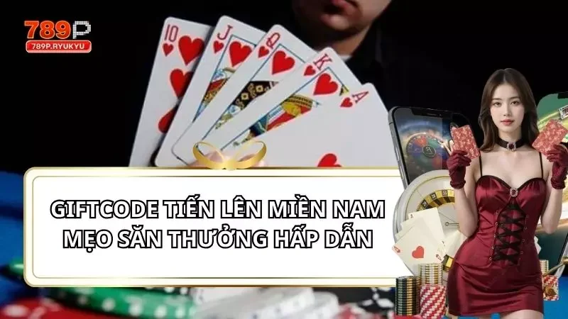 Giftcode Tiến Lên Miền Nam - Mẹo Săn Thưởng Hấp Dẫn Tại 789P